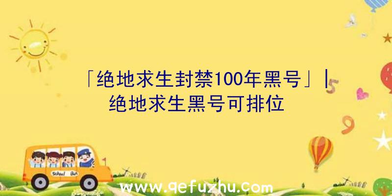 「绝地求生封禁100年黑号」|绝地求生黑号可排位